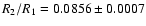 $R_2/R_1 = 0.0856 \pm 0.0007$