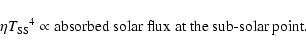 \begin{displaymath}
\eta T_{\rm SS}{}^4 \propto \textrm{absorbed solar flux at the sub-solar point}.
\end{displaymath}