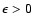 $\epsilon>0$