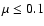 $\mu \leq 0.1$