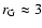 $r_{\rm G} \approx 3$