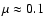 $\mu\approx 0.1$