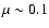$\mu \sim
0.1$