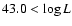 $43.0 < \log L$