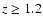 $z \geq 1.2$