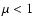 $\mu < 1$
