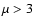 $\mu > 3$