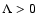 $\Lambda>0$
