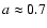 $a \approx 0.7$