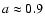 $a \approx 0.9$
