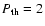 $P_{{\rm th}}=2$