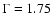 $\Gamma=1.75$