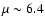 $\mu\sim6.4$