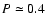 $P\simeq0.4$