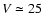 $V \simeq 25$