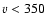$\varv < 350$