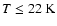 $T \leq 22~\rm K$