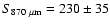 $S_{\rm 870~ \mu \rm {m}} = 230\pm 35$