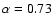 $\alpha=0.73$