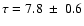 $\tau=7.8~\pm~ 0.6$