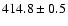 $414.8\pm 0.5$