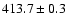 $413.7\pm 0.3$