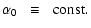 $\displaystyle \alpha_0 \;\; \equiv \;\; {\rm const} .$
