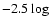 $-2.5 \log$