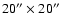 $ 20'' \times 20''$