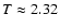 $T\approx2.32$