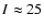 $I \approx25$