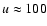 $u \approx
100$