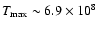 $T_{\rm max} \sim
6.9\times 10^8$