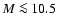 $M \la 10.5$
