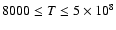 $8000 \le T \le 5\times
10^8$