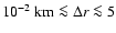 $10^{-2}~
{\rm km}\la \Delta r \la 5$