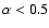 $\alpha < 0.5$