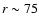 $r\sim75$