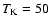 $T_{\rm K}=50$