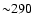 ${\sim}290$