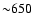 ${\sim}650$