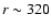 ${r\sim 320}$