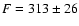 $F = 313 \pm 26$