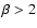 $\beta>2$