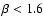 $\beta<1.6$