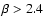 $\beta>2.4$