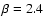 $\beta =2.4$