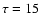 $\tau = 15$