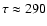 $\tau \approx 290$