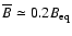 $\overline{B}\simeq 0.2 B_{\rm eq}$